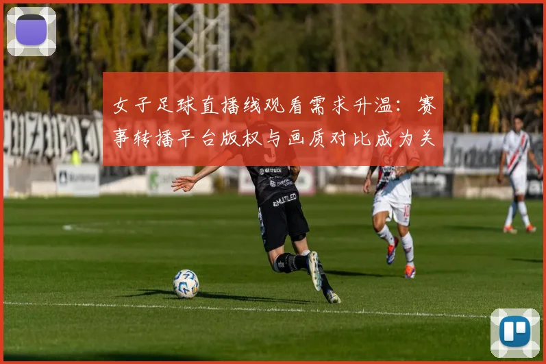 女子足球直播线观看需求升温：赛事转播平台版权与画质对比成为关注焦点