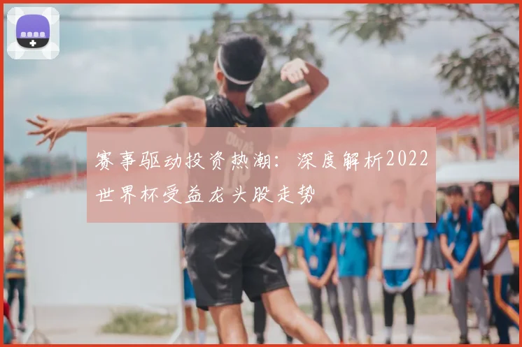 赛事驱动投资热潮：深度解析2022世界杯受益龙头股走势