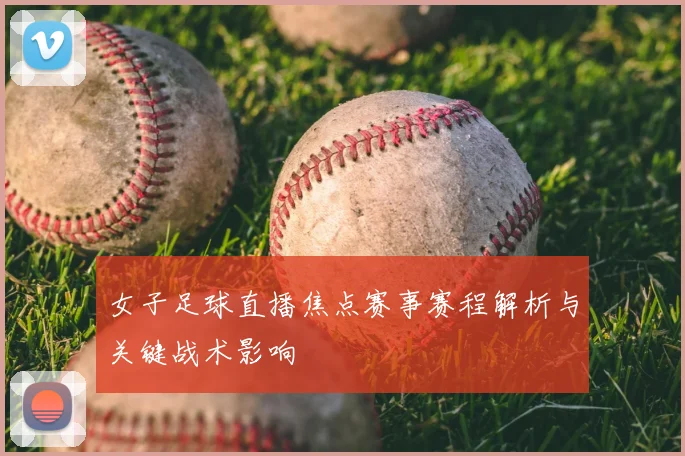女子足球直播焦点赛事赛程解析与关键战术影响