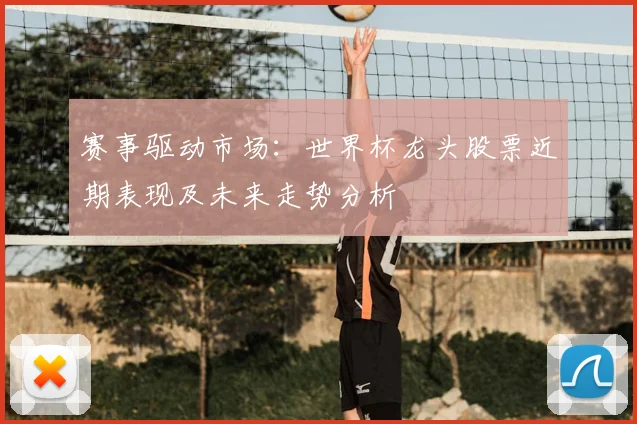 赛事驱动市场：世界杯龙头股票近期表现及未来走势分析