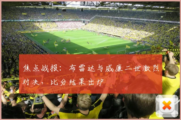 焦点战报：布雷达与威廉二世激烈对决，比分结果出炉