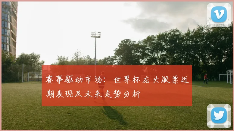 赛事驱动市场：世界杯龙头股票近期表现及未来走势分析
