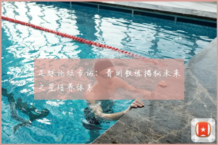 足球论坛专访：青训教练揭秘未来之星培养体系