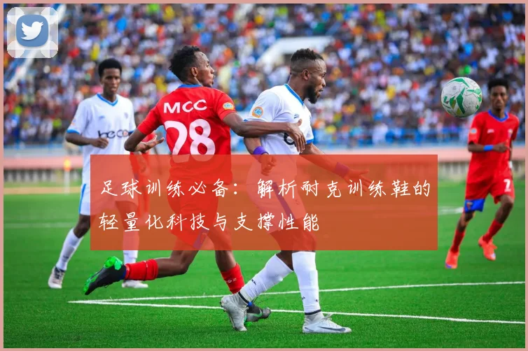 足球训练必备：解析耐克训练鞋的轻量化科技与支撑性能