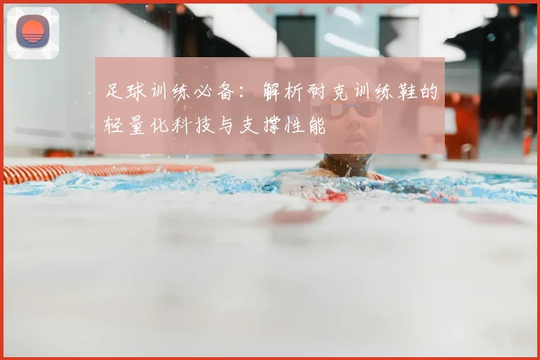 足球训练必备：解析耐克训练鞋的轻量化科技与支撑性能