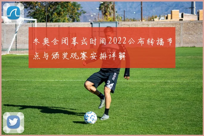 冬奥会闭幕式时间2022公布转播节点与颁奖观赛安排详解