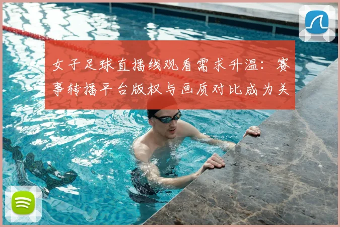 女子足球直播线观看需求升温：赛事转播平台版权与画质对比成为关注焦点