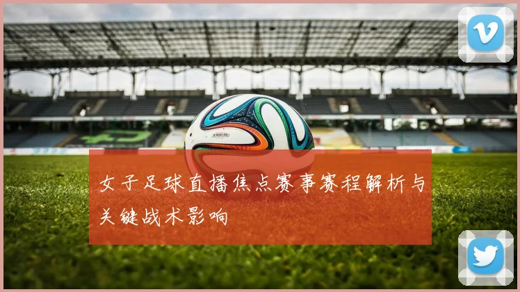 女子足球直播焦点赛事赛程解析与关键战术影响