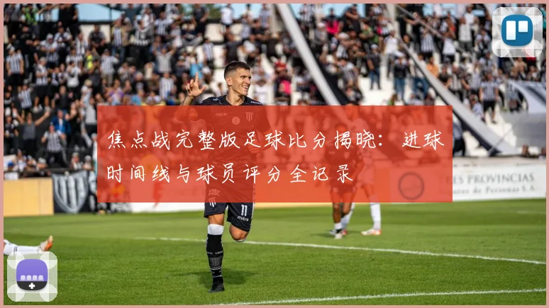 焦点战完整版足球比分揭晓：进球时间线与球员评分全记录
