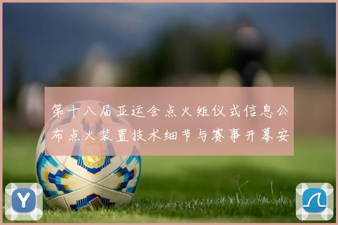 第十八届亚运会点火矩仪式信息公布点火装置技术细节与赛事开幕安排