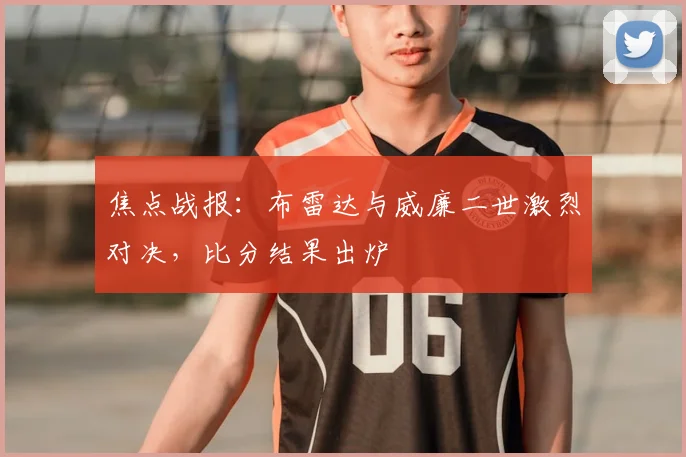 焦点战报：布雷达与威廉二世激烈对决，比分结果出炉