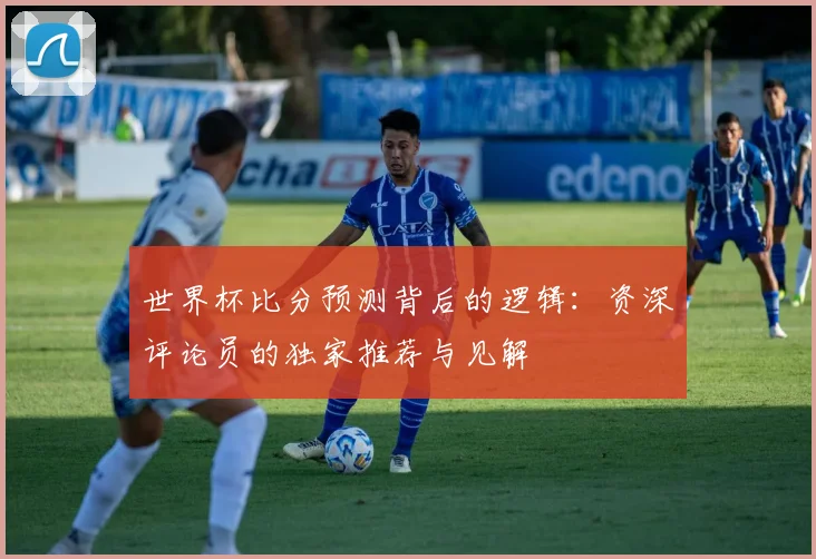 世界杯比分预测背后的逻辑：资深评论员的独家推荐与见解