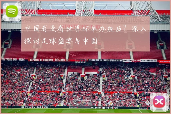 中国有没有世界杯举办经历？深入探讨足球盛宴与中国