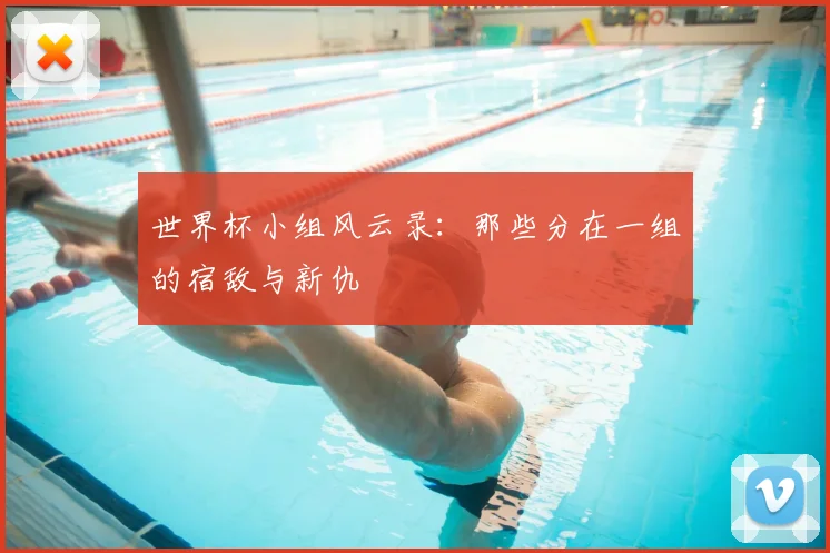 世界杯小组风云录：那些分在一组的宿敌与新仇