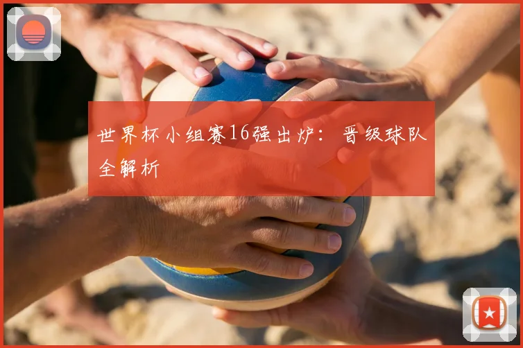 世界杯小组赛16强出炉:晋级球队全解析