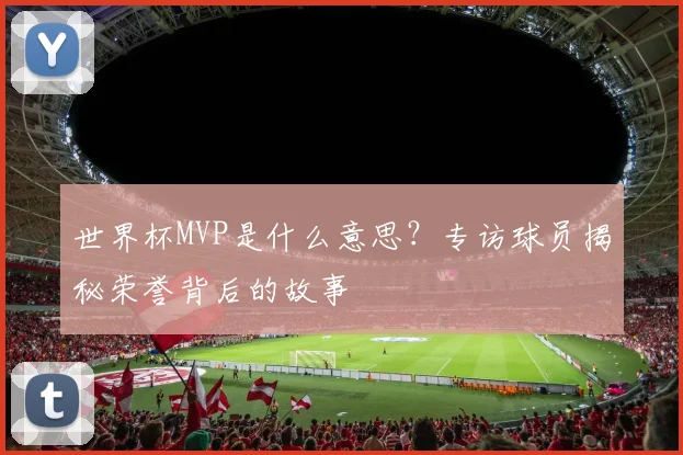 世界杯MVP是什么意思?专访球员揭秘荣誉背后的故事