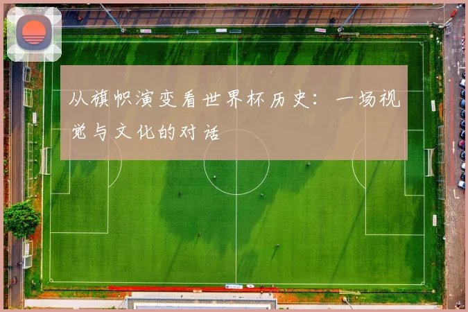 从旗帜演变看世界杯历史：一场视觉与文化的对话