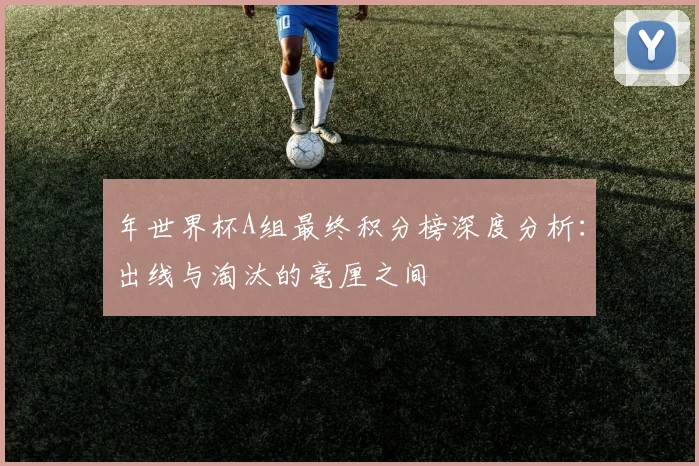 年世界杯A组最终积分榜深度分析:出线与淘汰的毫厘之间