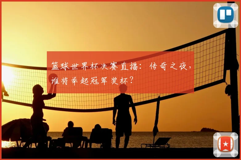 篮球世界杯决赛直播:传奇之夜,谁将举起冠军奖杯?