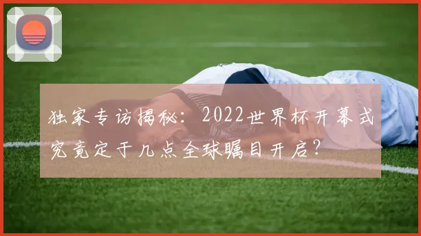 独家专访揭秘：2022世界杯开幕式究竟定于几点全球瞩目开启？