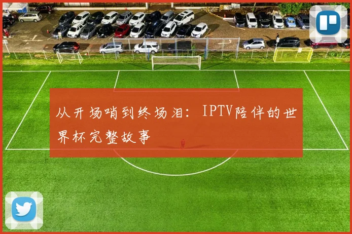 从开场哨到终场泪：IPTV陪伴的世界杯完整故事