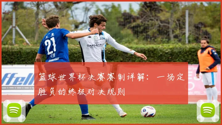 篮球世界杯决赛赛制详解:一场定胜负的终极对决规则