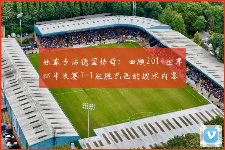 独家专访德国传奇：回顾2014世界杯半决赛7-1狂胜巴西的战术内幕