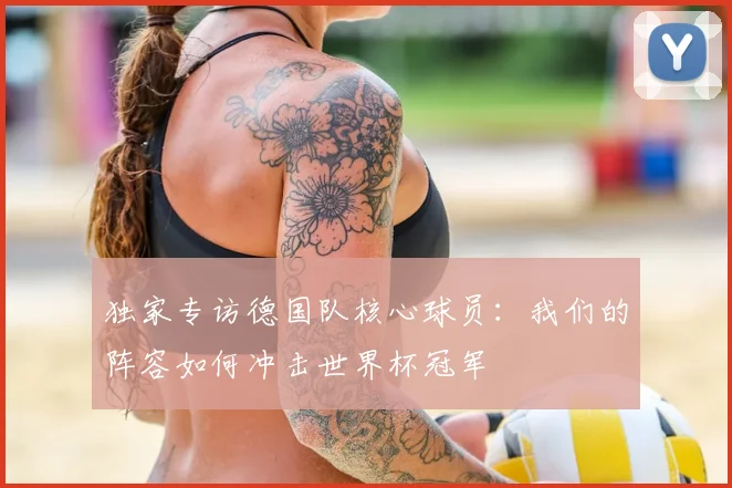 独家专访德国队核心球员：我们的阵容如何冲击世界杯冠军