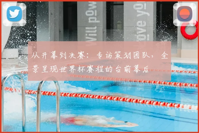 从开幕到决赛：专访策划团队，全景呈现世界杯赛程的台前幕后