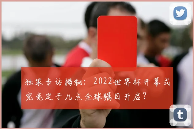 独家专访揭秘：2022世界杯开幕式究竟定于几点全球瞩目开启？