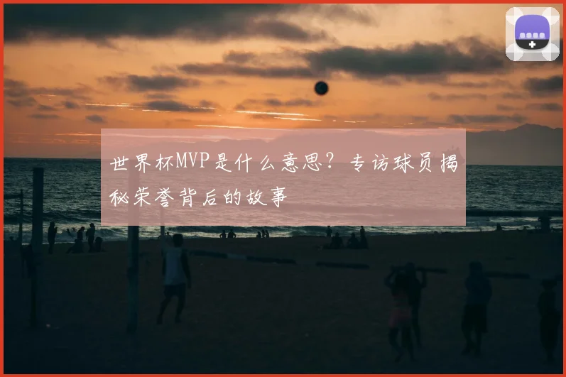 世界杯MVP是什么意思?专访球员揭秘荣誉背后的故事