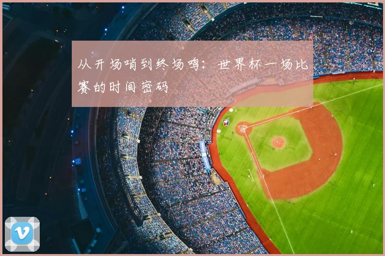 从开场哨到终场鸣：世界杯一场比赛的时间密码