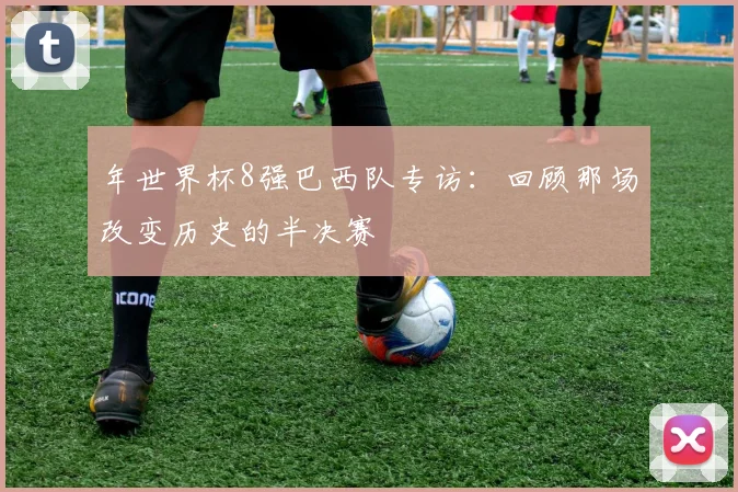 年世界杯8强巴西队专访：回顾那场改变历史的半决赛