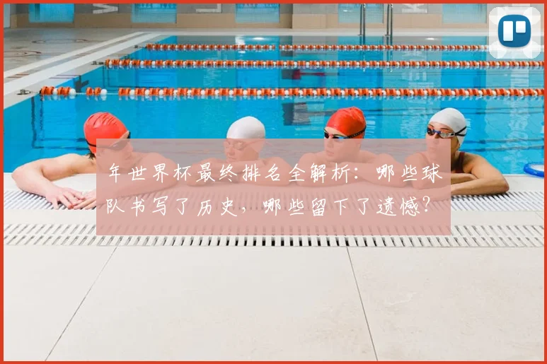 年世界杯最终排名全解析：哪些球队书写了历史，哪些留下了遗憾？