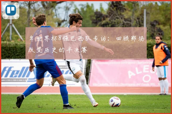 年世界杯8强巴西队专访：回顾那场改变历史的半决赛