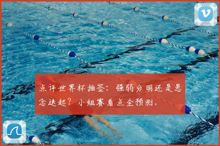 点评世界杯抽签：强弱分明还是悬念迭起？小组赛看点全预测。