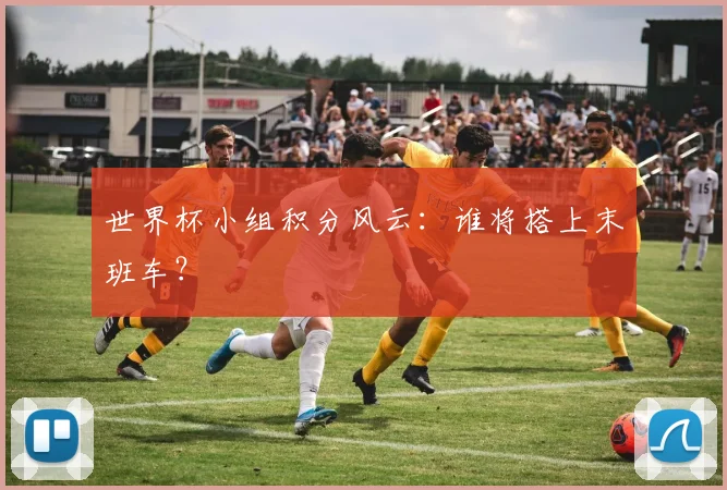 世界杯小组积分风云:谁将搭上末班车?