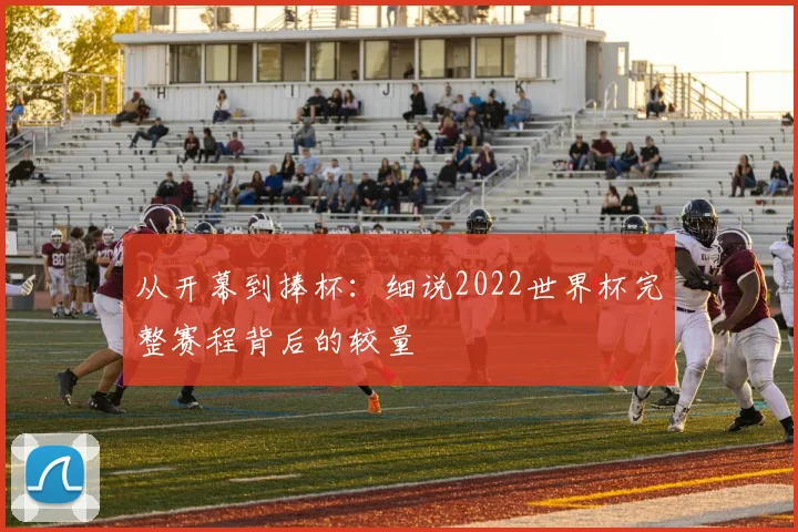 从开幕到捧杯：细说2022世界杯完整赛程背后的较量