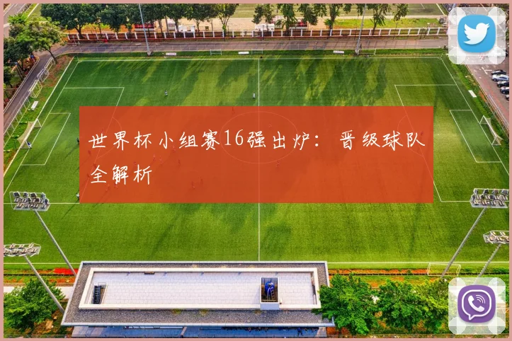 世界杯小组赛16强出炉:晋级球队全解析
