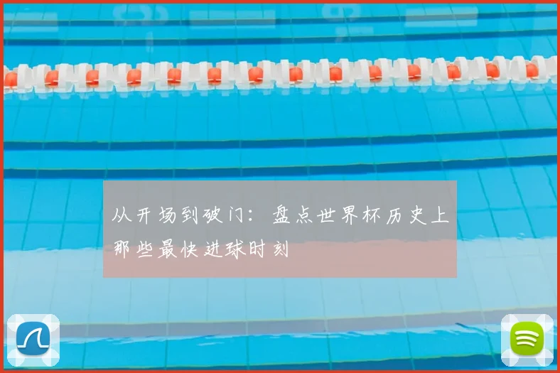 从开场到破门：盘点世界杯历史上那些最快进球时刻