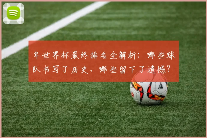 年世界杯最终排名全解析：哪些球队书写了历史，哪些留下了遗憾？