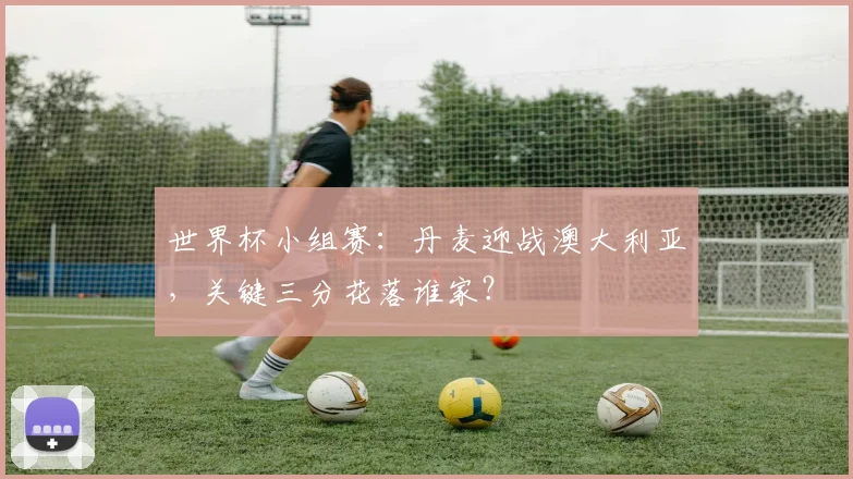 世界杯小组赛：丹麦迎战澳大利亚，关键三分花落谁家？