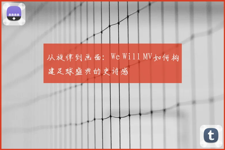 从旋律到画面:We Will MV如何构建足球盛典的史诗感