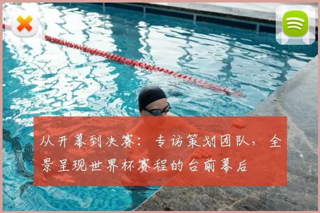 从开幕到决赛：专访策划团队，全景呈现世界杯赛程的台前幕后