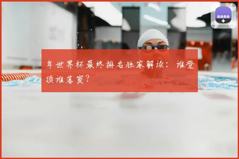 年世界杯最终排名独家解读：谁登顶谁落寞？