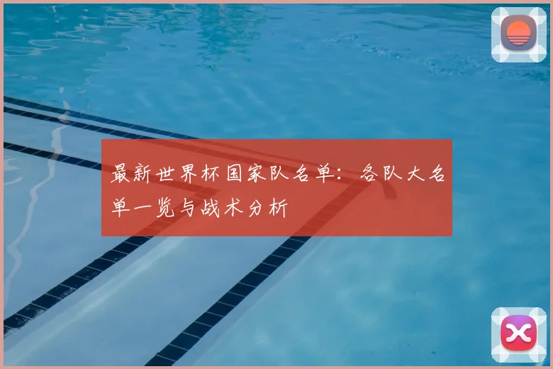 最新世界杯国家队名单:各队大名单一览与战术分析