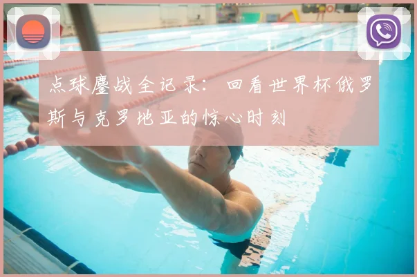 点球鏖战全记录:回看世界杯俄罗斯与克罗地亚的惊心时刻