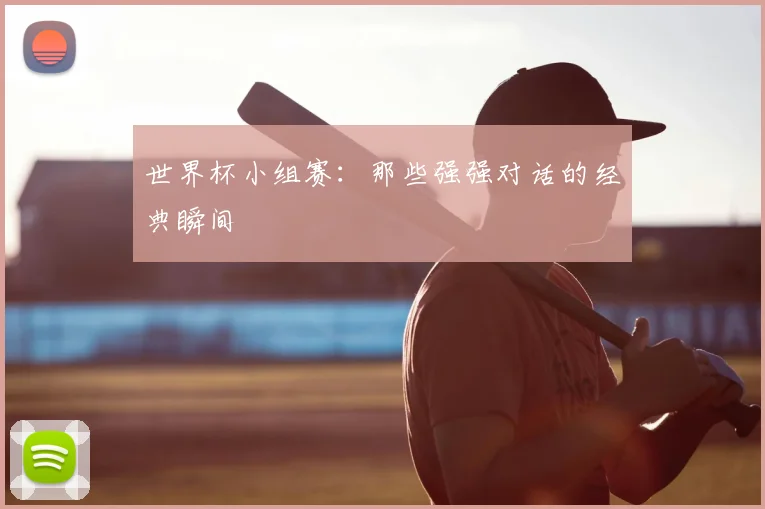 世界杯小组赛：那些强强对话的经典瞬间