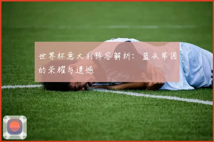 世界杯意大利阵容解析:蓝衣军团的荣耀与遗憾